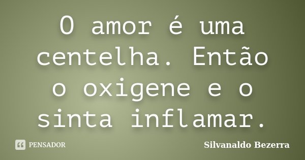 O amor é uma centelha. Então o oxigene e o sinta inflamar.... Frase de Silvanaldo Bezerra.