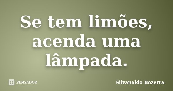 Se tem limões, acenda uma lâmpada.... Frase de Silvanaldo Bezerra.