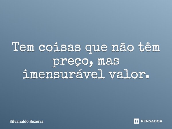 Tem coisas que não têm preço, mas imensurável valor.... Frase de Silvanaldo Bezerra.
