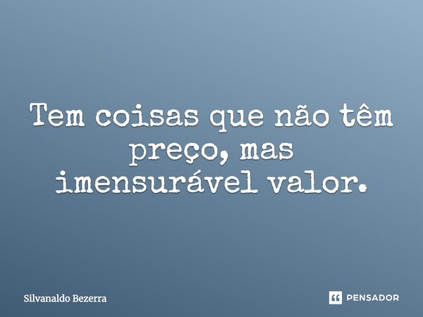 Tem coisas que não têm preço, mas imensurável valor.... Frase de Silvanaldo Bezerra.