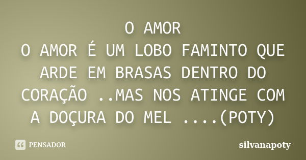 O AMOR O AMOR É UM LOBO FAMINTO QUE ARDE EM BRASAS DENTRO DO CORAÇÃO ..MAS NOS ATINGE COM A DOÇURA DO MEL ....(POTY)... Frase de silvanapoty.