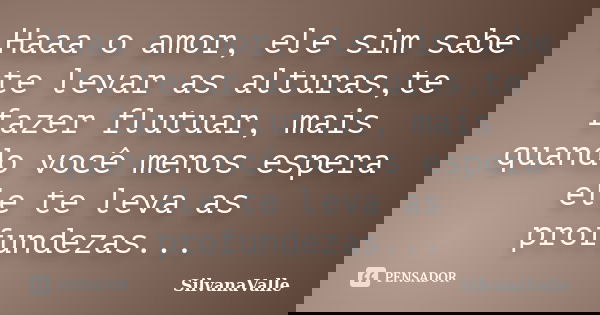 Haaa o amor, ele sim sabe te levar as alturas,te fazer flutuar, mais quando você menos espera ele te leva as profundezas...... Frase de SilvanaValle.