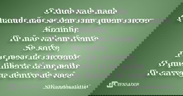 O tudo vale nada Quando não se tem com quem correr Sozinho, Tu não vai em frente Se sofre, É o peso da corrente O que liberta tá no peito Tu carrega dentro de v... Frase de Silvandosalatiel.