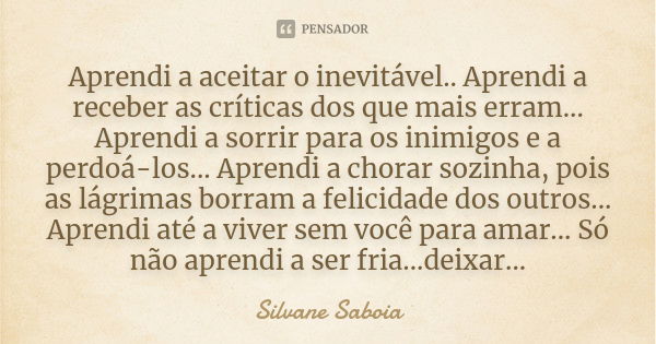 Aprendi a aceitar o inevitável.. Aprendi a receber as críticas dos que mais erram... Aprendi a sorrir para os inimigos e a perdoá-los... Aprendi a chorar sozinh... Frase de Silvane Saboia.