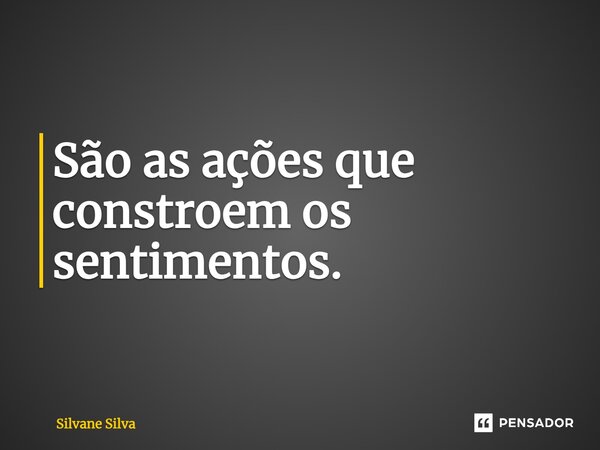 ⁠São as ações que constroem os sentimentos.... Frase de Silvane Silva.
