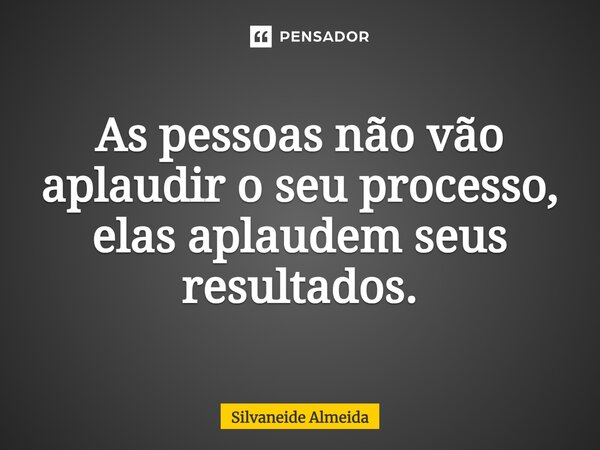 ⁠As pessoas não vão aplaudir o seu processo, elas aplaudem seus resultados.... Frase de Silvaneide Almeida.