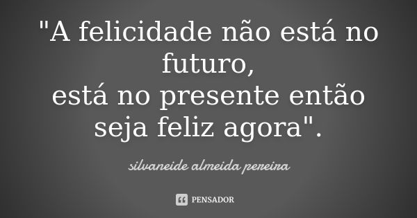 "A felicidade não está no futuro, está no presente então seja feliz agora".... Frase de silvaneide almeida pereira.