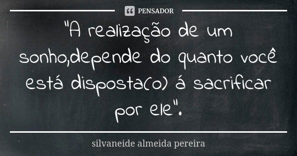 "A realização de um sonho,depende do quanto você está disposta(o) á sacrificar por ele".... Frase de silvaneide almeida pereira.