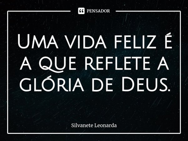 ⁠Uma vida feliz é a que reflete a glória de Deus.... Frase de Silvanete Leonarda.
