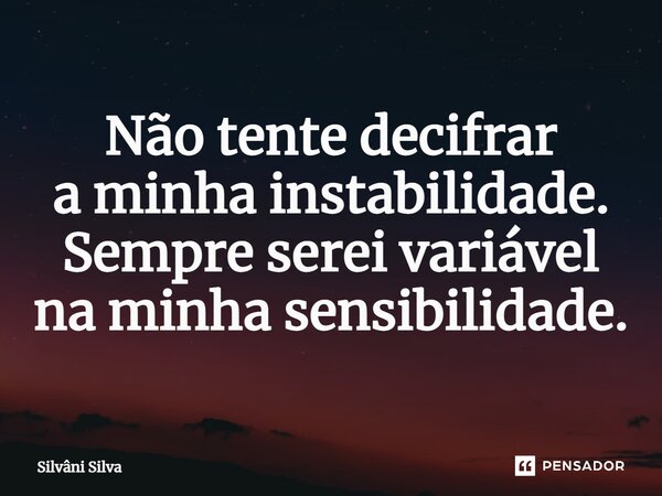 ⁠Não tente decifrar a minha instabilidade. Sempre serei variável na minha sensibilidade.... Frase de Silvâni Silva.