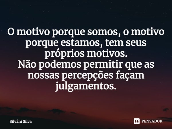 ⁠O motivo porque somos, o motivo porque estamos, tem seus próprios motivos.
Não podemos permitir que as nossas percepções façam julgamentos.... Frase de Silvâni Silva.