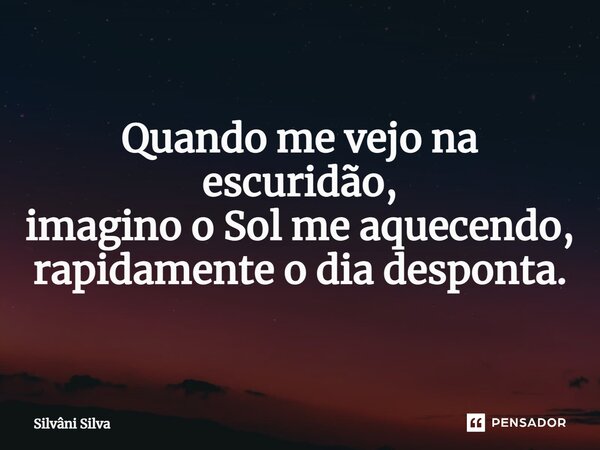 ⁠Quando me vejo na escuridão, imagino o Sol me aquecendo, rapidamente o dia desponta.... Frase de Silvâni Silva.