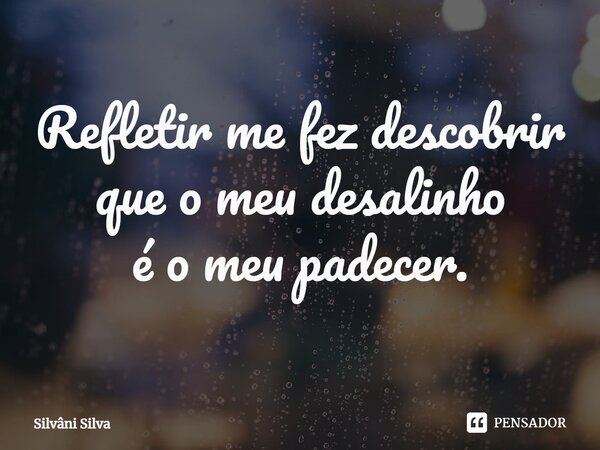 ⁠Refletir me fez descobrir que o meu desalinho é o meu padecer.... Frase de Silvâni Silva.