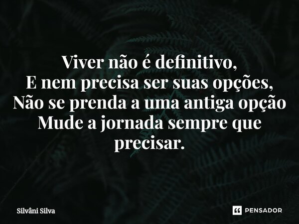 ⁠Viver não é definitivo, E nem precisa ser suas opções, Não se prenda a uma antiga opção Mude a jornada sempre que precisar.... Frase de Silvâni Silva.