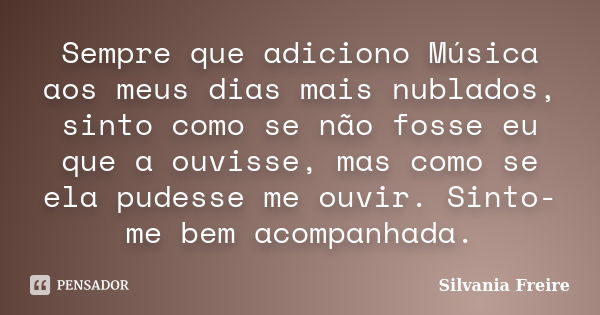 Sempre que adiciono Música aos meus dias mais nublados, sinto como se não fosse eu que a ouvisse, mas como se ela pudesse me ouvir. Sinto-me bem acompanhada.... Frase de Silvania Freire.