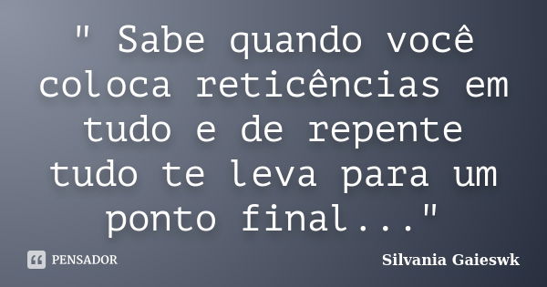 " Sabe quando você coloca reticências em tudo e de repente tudo te leva para um ponto final..."... Frase de Silvania Gaieswk.