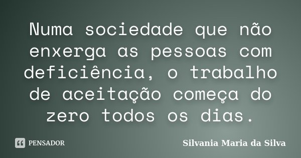 Numa sociedade que não enxerga as pessoas com deficiência, o trabalho de aceitação começa do zero todos os dias.... Frase de Silvania Maria da Silva.