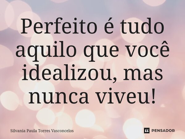 ⁠Perfeito é tudo aquilo que você idealizou, mas nunca viveu!... Frase de Silvania Paula Torres Vasconcelos.