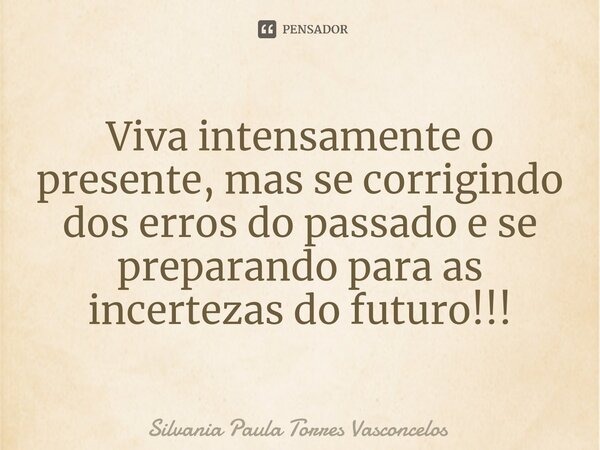 ⁠Viva intensamente o presente, mas se corrigindo dos erros do passado e se preparando para as incertezas do futuro!!!... Frase de Silvania Paula Torres Vasconcelos.