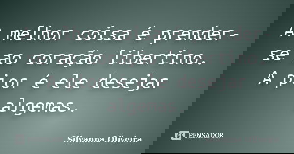 A melhor coisa é prender-se ao coração libertino. A pior é ele desejar algemas.... Frase de Silvanna Oliveira.