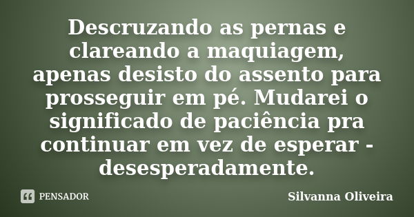 Descruzando as pernas e clareando a maquiagem, apenas desisto do assento para prosseguir em pé. Mudarei o significado de paciência pra continuar em vez de esper... Frase de Silvanna Oliveira.