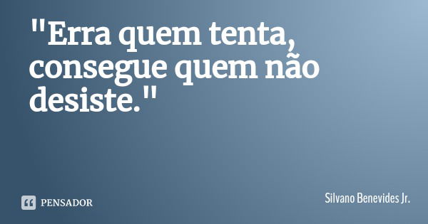 "Erra quem tenta, consegue quem não desiste."... Frase de Silvano Benevides Jr..