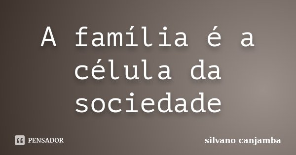 A família é a célula da sociedade... Frase de silvano canjamba.