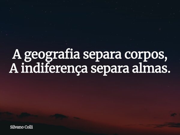 A geografia separa corpos, A indiferença separa almas.... Frase de Silvano Colli.