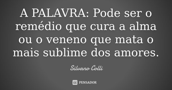 A PALAVRA: Pode ser o remédio que cura a alma ou o veneno que mata o mais sublime dos amores.... Frase de Silvano Colli.