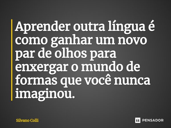 Aprender outra língua é como ganhar um novo par de olhos para enxergar o mundo de formas que você nunca imaginou.... Frase de Silvano Colli.