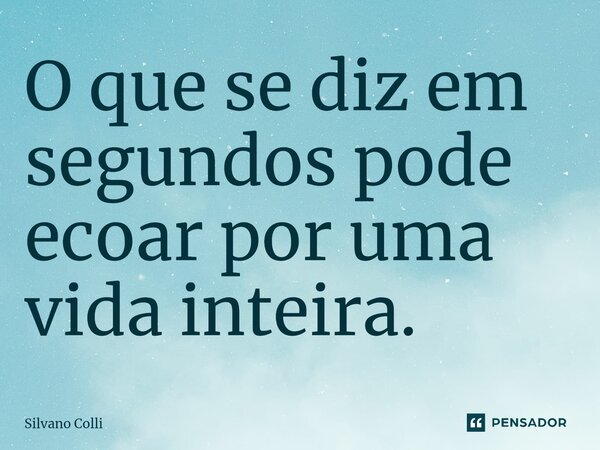 ⁠O que se diz em segundos pode ecoar por uma vida inteira.... Frase de Silvano Colli.
