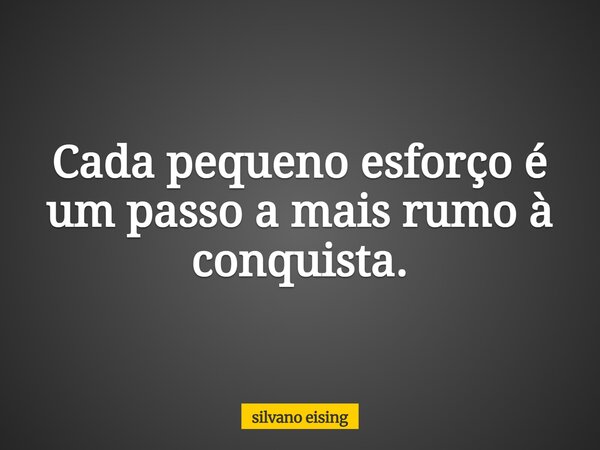 Cada pequeno esforço é um passo a mais rumo à conquista.... Frase de silvano eising.