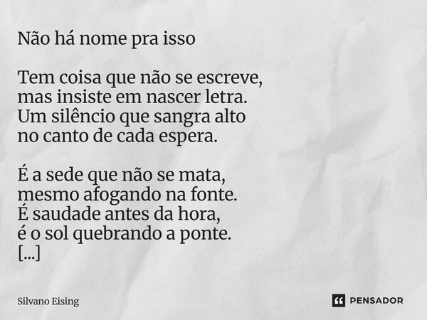 Não há nome pra isso Tem coisa que não se escreve, mas insiste em nascer letra. Um silêncio que sangra alto no canto de cada espera. É a sede que não se mata, ... Frase de silvano Eising.