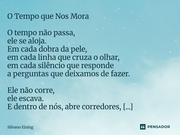 O Tempo que Nos Mora O tempo não passa, ele se aloja. Em cada dobra da pele, em cada linha que cruza o olhar, em cada silêncio que responde a perguntas que dei... Frase de silvano Eising.