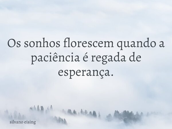 Os sonhos florescem quando a paciência é regada de esperança.... Frase de silvano eising.