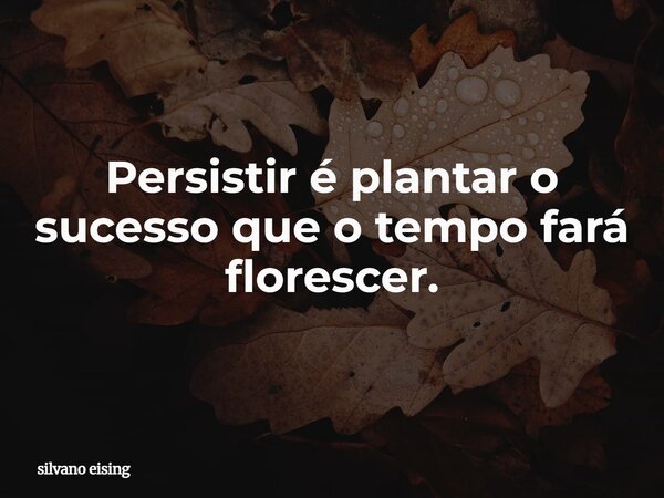 Persistir é plantar o sucesso que o tempo fará florescer.... Frase de silvano eising.