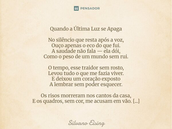 Quando a Última Luz se Apaga No silêncio que resta após a voz, Ouço apenas o eco do que fui. A saudade não fala — ela dói, Como o peso de um mundo sem rui. O t... Frase de silvano Eising.