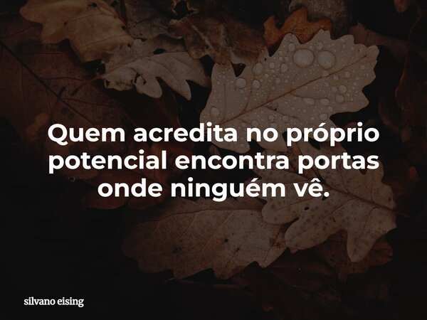 Quem acredita no próprio potencial encontra portas onde ninguém vê.... Frase de silvano eising.