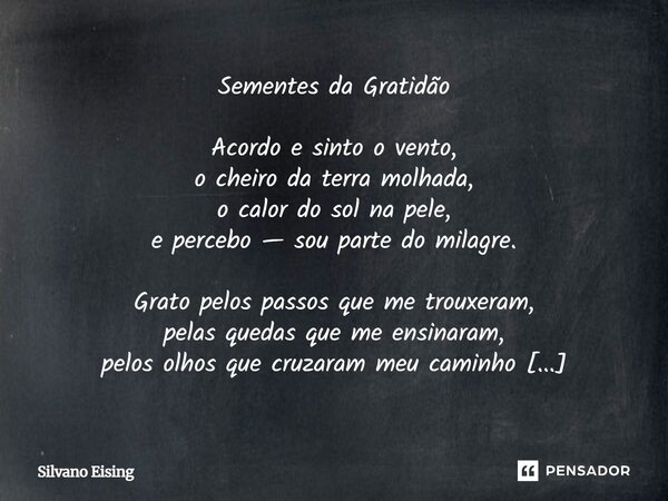 Sementes da Gratidão Acordo e sinto o vento, o cheiro da terra molhada, o calor do sol na pele, e percebo — sou parte do milagre. Grato pelos passos que me tro... Frase de silvano Eising.
