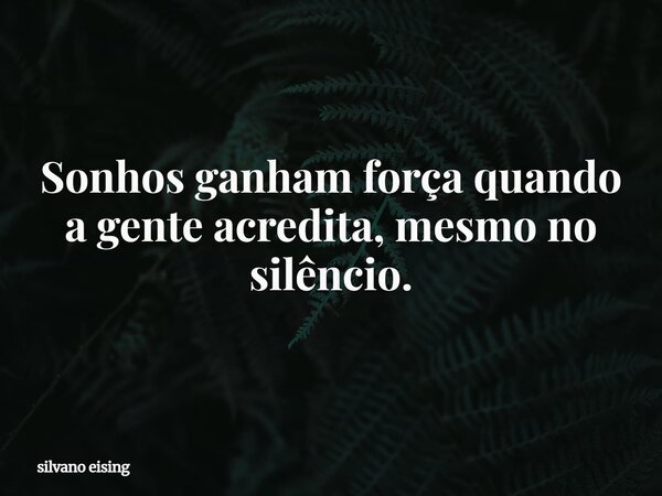 Sonhos ganham força quando a gente acredita, mesmo no silêncio.... Frase de silvano eising.