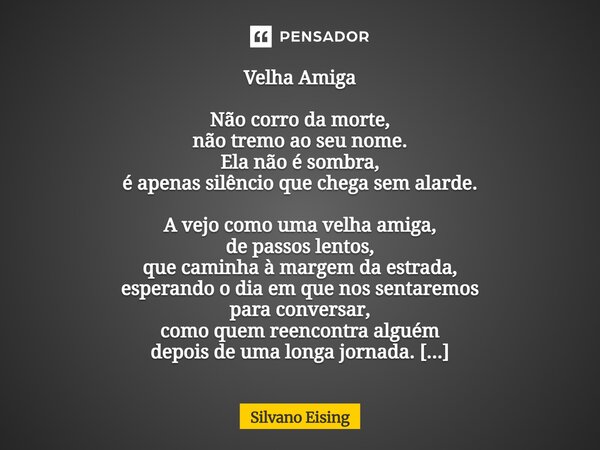 Velha Amiga Não corro da morte, não tremo ao seu nome. Ela não é sombra, é apenas silêncio que chega sem alarde. A vejo como uma velha amiga, de passos lentos,... Frase de silvano Eising.