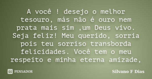 A você ! desejo o melhor tesouro, más não é ouro nem prata mais sim ,um Deus vivo. Seja feliz! Meu querido, sorria pois teu sorriso transborda felicidades. Você... Frase de Silvano F Dias.