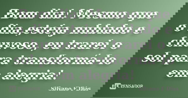 Bom dia! Mesmo que o dia,esteja nublado e chuvoso, eu trarei o sol para transformá-lo em alegria!... Frase de Silvano F Dias.