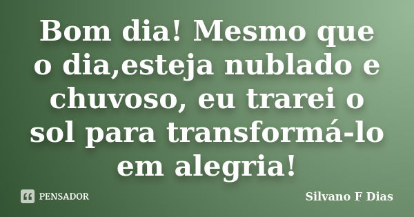 Bom dia! Mesmo que o dia,esteja nublado e chuvoso, eu trarei o sol para transformá-lo em alegria!... Frase de Silvano F Dias.