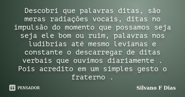 Descobri que palavras ditas, são meras radiações vocais, ditas no impulsão do momento que possamos seja seja ele bom ou ruim, palavras nos ludibrias até mesmo l... Frase de Silvano F Dias.