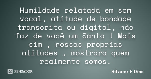 Humildade relatada em som vocal, atitude de bondade transcrita ou digital, não faz de você um Santo ! Mais sim , nossas próprias atitudes , mostrara quem realme... Frase de Silvano F Dias.