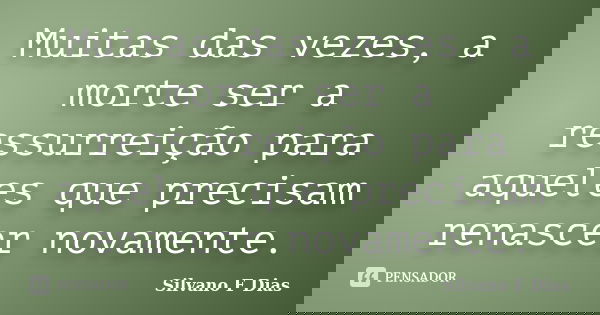 Muitas das vezes, a morte ser a ressurreição para aqueles que precisam renascer novamente.... Frase de Silvano F Dias.