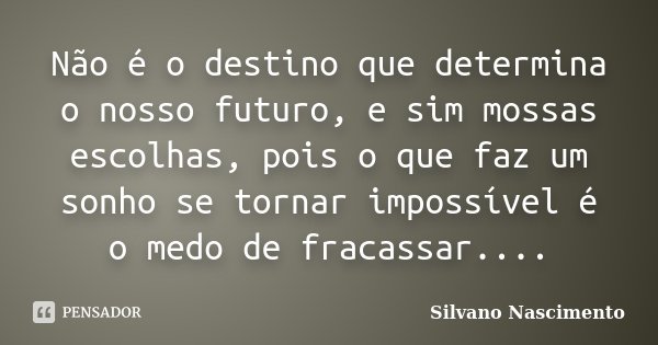 Não é o destino que determina o nosso futuro, e sim mossas escolhas, pois o que faz um sonho se tornar impossível é o medo de fracassar....... Frase de Silvano Nascimento.