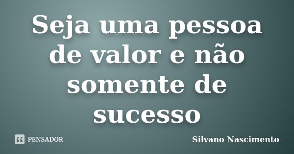 Seja uma pessoa de valor e não somente de sucesso... Frase de Silvano Nascimento.