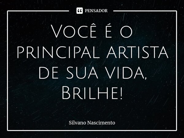 Você é o principal artista de sua vida, Brilhe!... Frase de Silvano Nascimento.